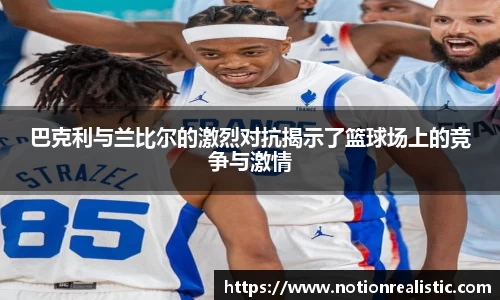巴克利与兰比尔的激烈对抗揭示了篮球场上的竞争与激情